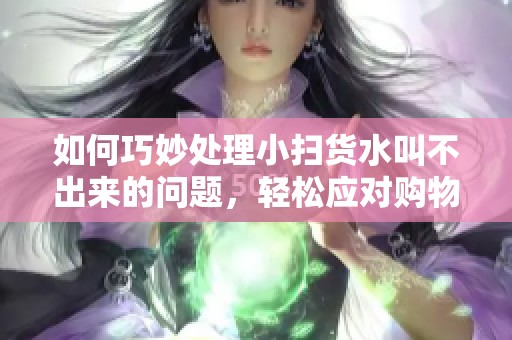 如何巧妙处理小扫货水叫不出来的问题，轻松应对购物烦恼