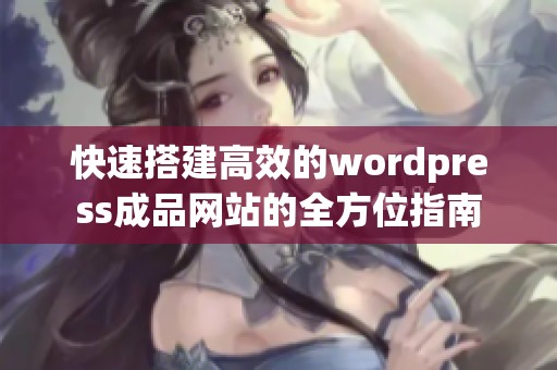 快速搭建高效的wordpress成品网站的全方位指南