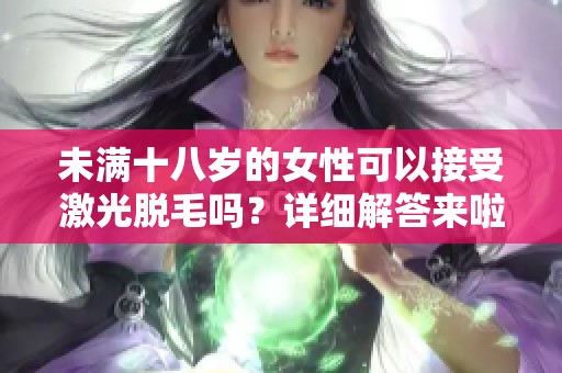 未满十八岁的女性可以接受激光脱毛吗？详细解答来啦