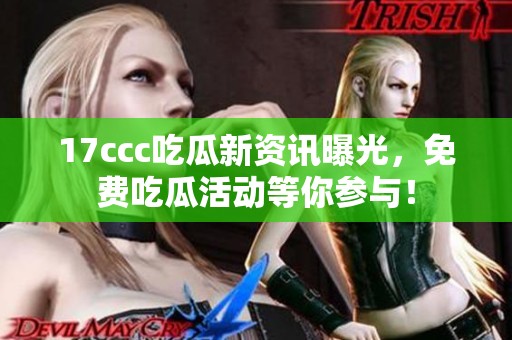 17ccc吃瓜新资讯曝光，免费吃瓜活动等你参与！