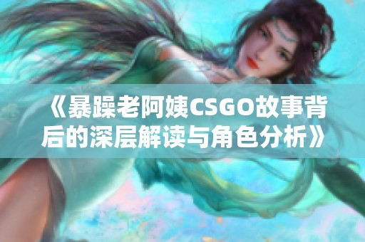 《暴躁老阿姨CSGO故事背后的深层解读与角色分析》