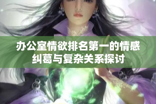 办公室情欲排名第一的情感纠葛与复杂关系探讨