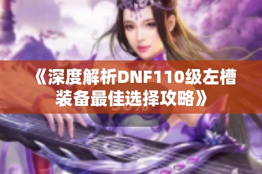 《深度解析DNF110级左槽装备最佳选择攻略》