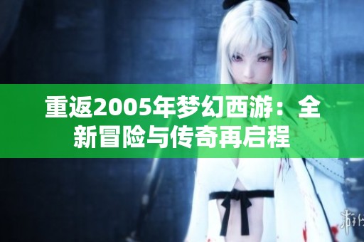 重返2005年梦幻西游：全新冒险与传奇再启程