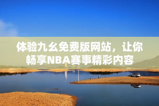 体验九幺免费版网站，让你畅享NBA赛事精彩内容