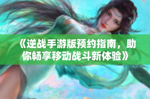 《逆战手游版预约指南，助你畅享移动战斗新体验》