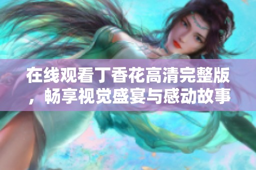 在线观看丁香花高清完整版，畅享视觉盛宴与感动故事