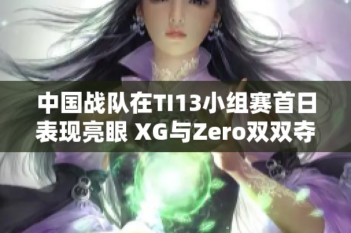 中国战队在TI13小组赛首日表现亮眼 XG与Zero双双夺得小组第一