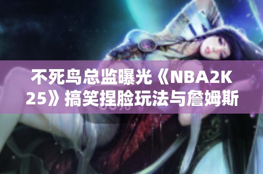 不死鸟总监曝光《NBA2K25》搞笑捏脸玩法与詹姆斯父子同台的趣事