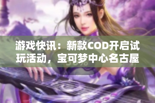 游戏快讯：新款COD开启试玩活动，宝可梦中心名古屋焕新开业