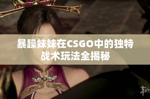 暴躁妹妹在CSGO中的独特战术玩法全揭秘