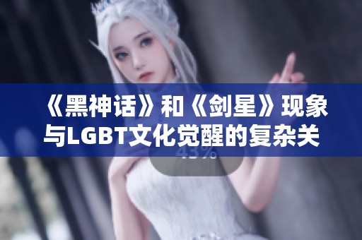 《黑神话》和《剑星》现象与LGBT文化觉醒的复杂关系分析