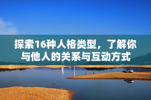 探索16种人格类型，了解你与他人的关系与互动方式