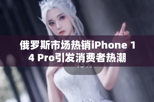 俄罗斯市场热销iPhone 14 Pro引发消费者热潮