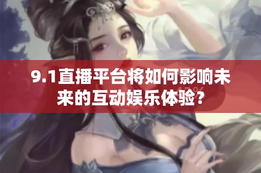 9.1直播平台将如何影响未来的互动娱乐体验？