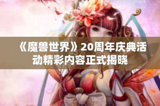 《魔兽世界》20周年庆典活动精彩内容正式揭晓