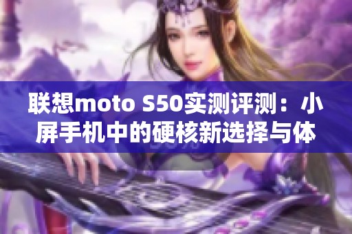 联想moto S50实测评测：小屏手机中的硬核新选择与体验分享