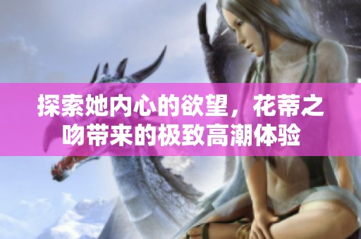探索她内心的欲望，花蒂之吻带来的极致高潮体验
