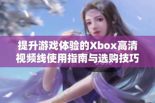 提升游戏体验的Xbox高清视频线使用指南与选购技巧