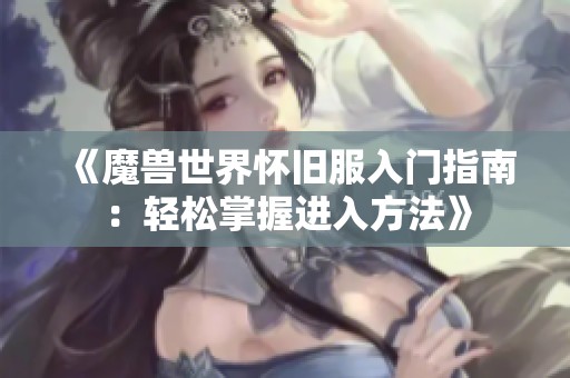 《魔兽世界怀旧服入门指南：轻松掌握进入方法》