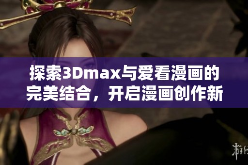 探索3Dmax与爱看漫画的完美结合，开启漫画创作新体验