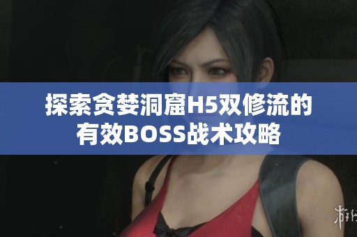 探索贪婪洞窟H5双修流的有效BOSS战术攻略