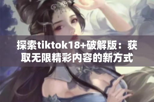 探索tiktok18+破解版：获取无限精彩内容的新方式