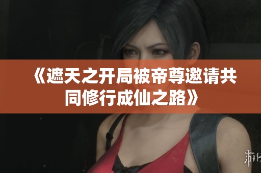 《遮天之开局被帝尊邀请共同修行成仙之路》