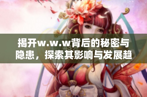 揭开w.w.w背后的秘密与隐患，探索其影响与发展趋势