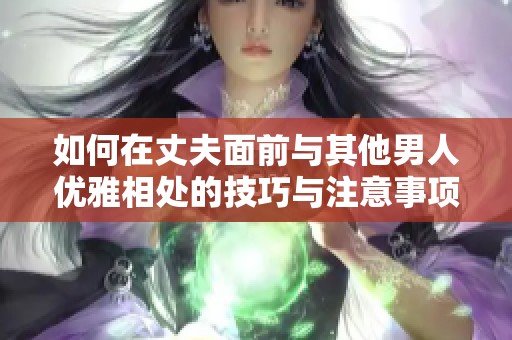 如何在丈夫面前与其他男人优雅相处的技巧与注意事项