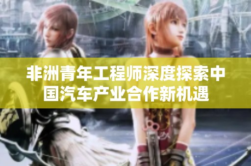 非洲青年工程师深度探索中国汽车产业合作新机遇