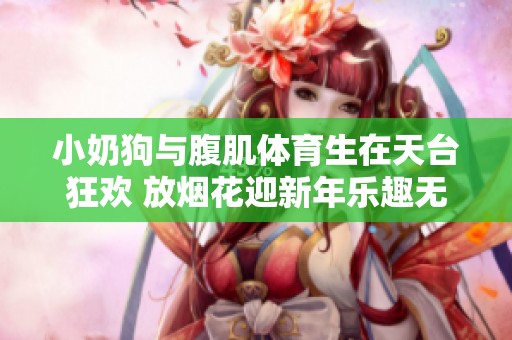 小奶狗与腹肌体育生在天台狂欢 放烟花迎新年乐趣无限