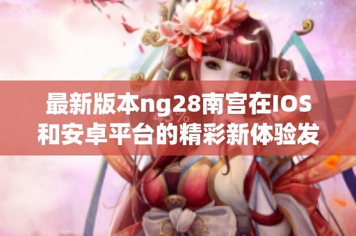 最新版本ng28南宫在IOS和安卓平台的精彩新体验发布