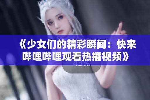 《少女们的精彩瞬间：快来哔哩哔哩观看热播视频》