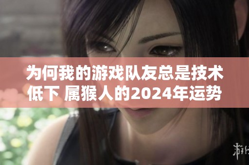 为何我的游戏队友总是技术低下 属猴人的2024年运势如何分析