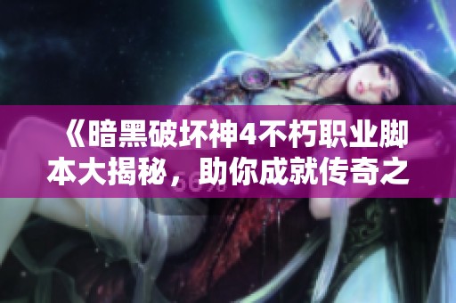 《暗黑破坏神4不朽职业脚本大揭秘，助你成就传奇之路》