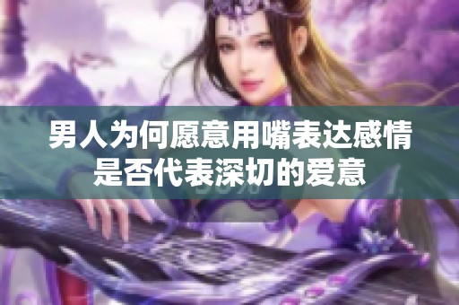 男人为何愿意用嘴表达感情是否代表深切的爱意