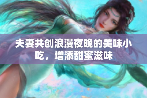 夫妻共创浪漫夜晚的美味小吃，增添甜蜜滋味