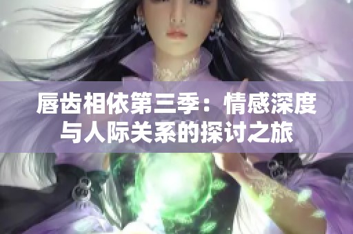 唇齿相依第三季：情感深度与人际关系的探讨之旅