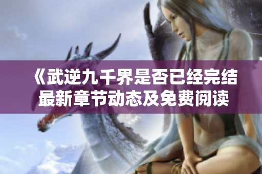 《武逆九千界是否已经完结 最新章节动态及免费阅读》