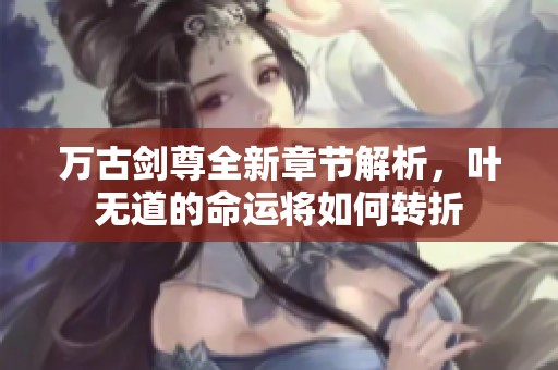 万古剑尊全新章节解析，叶无道的命运将如何转折