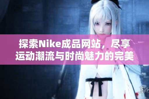 探索Nike成品网站，尽享运动潮流与时尚魅力的完美结合