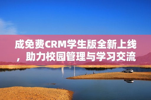 成免费CRM学生版全新上线，助力校园管理与学习交流