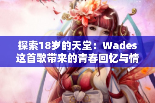 探索18岁的天堂：Wades这首歌带来的青春回忆与情感共鸣