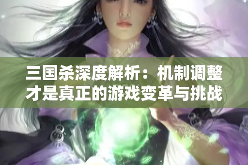 三国杀深度解析：机制调整才是真正的游戏变革与挑战