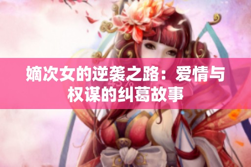 嫡次女的逆袭之路：爱情与权谋的纠葛故事