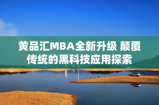 黄品汇MBA全新升级 颠覆传统的黑科技应用探索