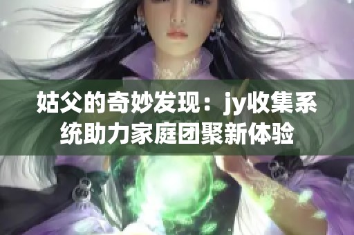 姑父的奇妙发现：jy收集系统助力家庭团聚新体验