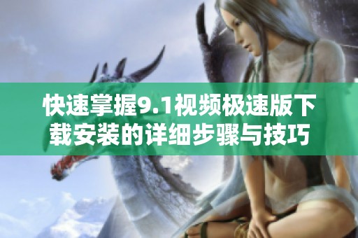 快速掌握9.1视频极速版下载安装的详细步骤与技巧