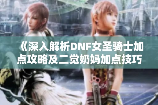 《深入解析DNF女圣骑士加点攻略及二觉奶妈加点技巧》